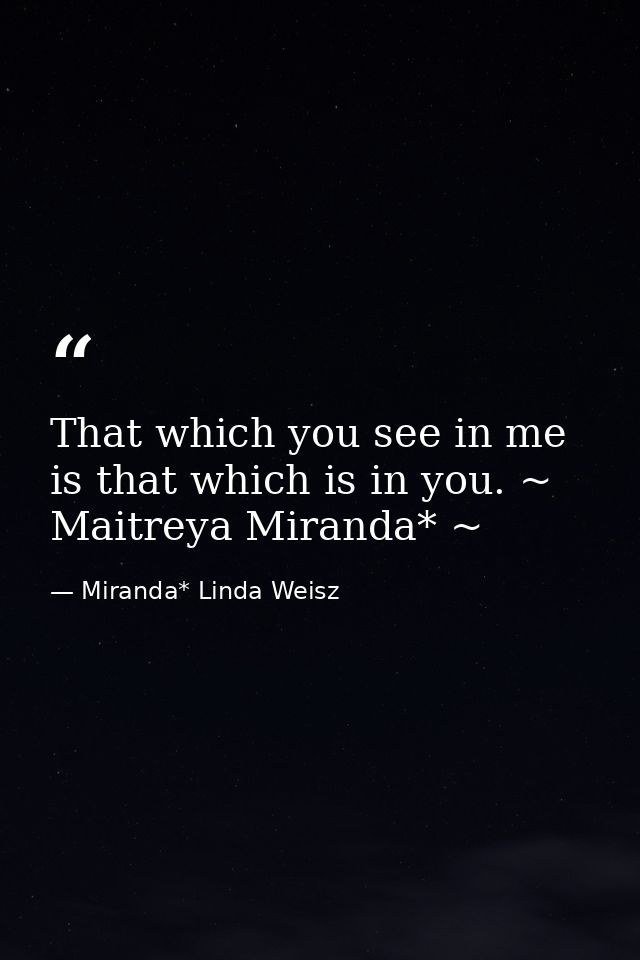 That which you see in me is that which is in you. ~ Maitreya Miranda* ~ — Miranda* Linda Weisz