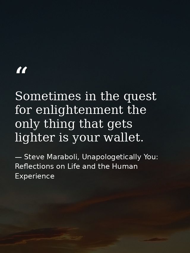 Sometimes in the quest for enlightenment the only thing that gets lighter is your wallet. — Steve Maraboli, Unapologetically You: Reflections on Life and the Human Experience