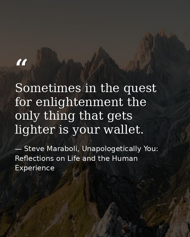 Sometimes in the quest for enlightenment the only thing that gets lighter is your wallet. — Steve Maraboli, Unapologetically You: Reflections on Life and the Human Experience
