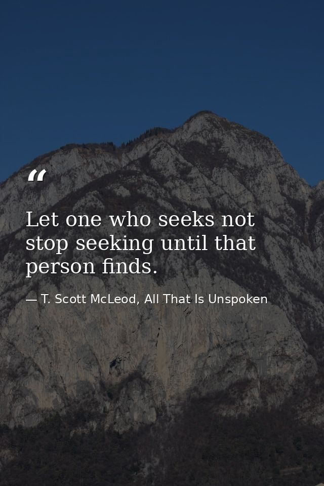 Let one who seeks not stop seeking until that person finds. — T. Scott McLeod, All That Is Unspoken