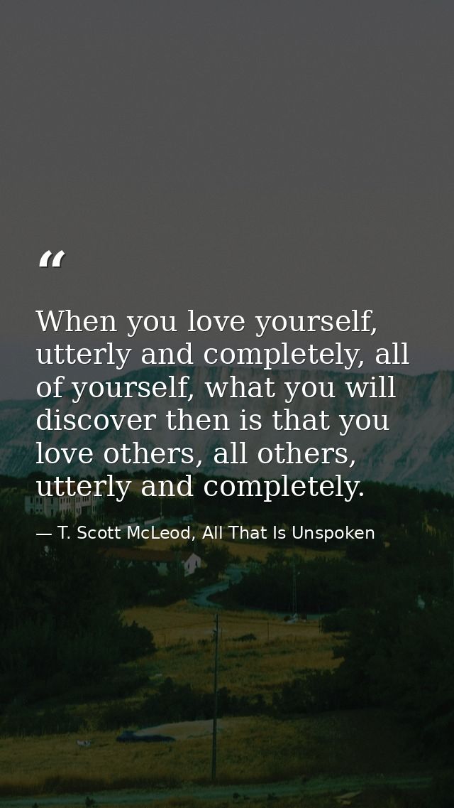 When you love yourself, utterly and completely, all of yourself, what you will discover then is that you love others, al — T. Scott McLeod, All That Is Unspoken