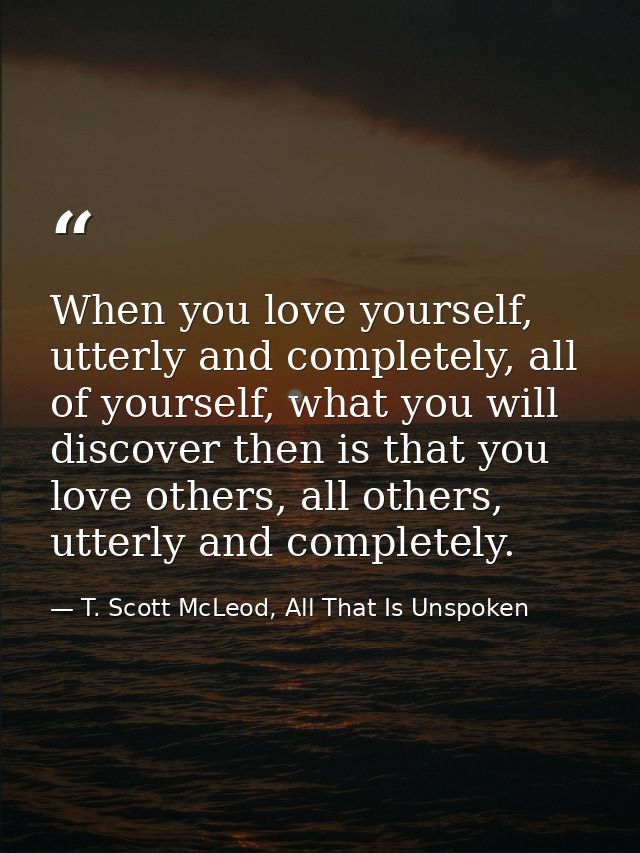 When you love yourself, utterly and completely, all of yourself, what you will discover then is that you love others, al — T. Scott McLeod, All That Is Unspoken