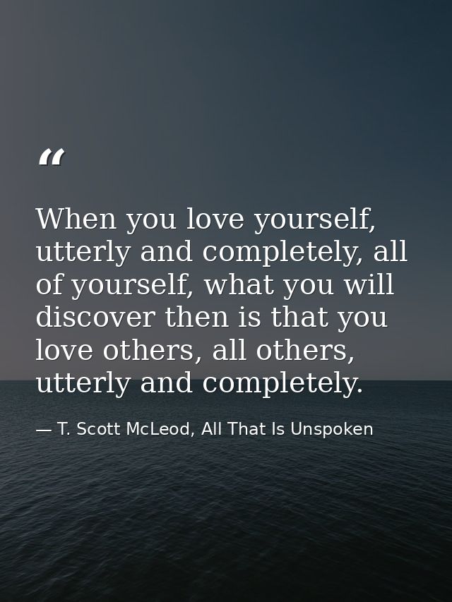 When you love yourself, utterly and completely, all of yourself, what you will discover then is that you love others, al — T. Scott McLeod, All That Is Unspoken