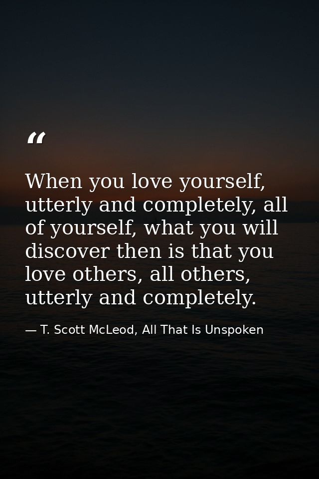 When you love yourself, utterly and completely, all of yourself, what you will discover then is that you love others, al — T. Scott McLeod, All That Is Unspoken