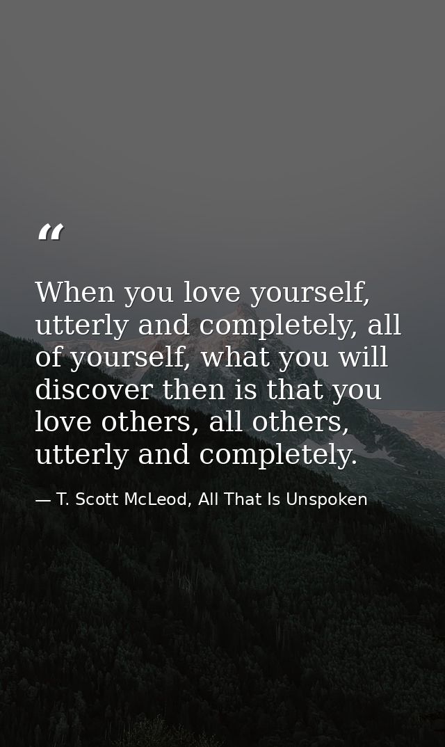 When you love yourself, utterly and completely, all of yourself, what you will discover then is that you love others, al — T. Scott McLeod, All That Is Unspoken