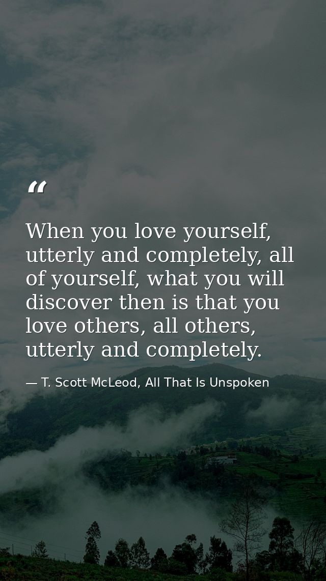 When you love yourself, utterly and completely, all of yourself, what you will discover then is that you love others, al — T. Scott McLeod, All That Is Unspoken