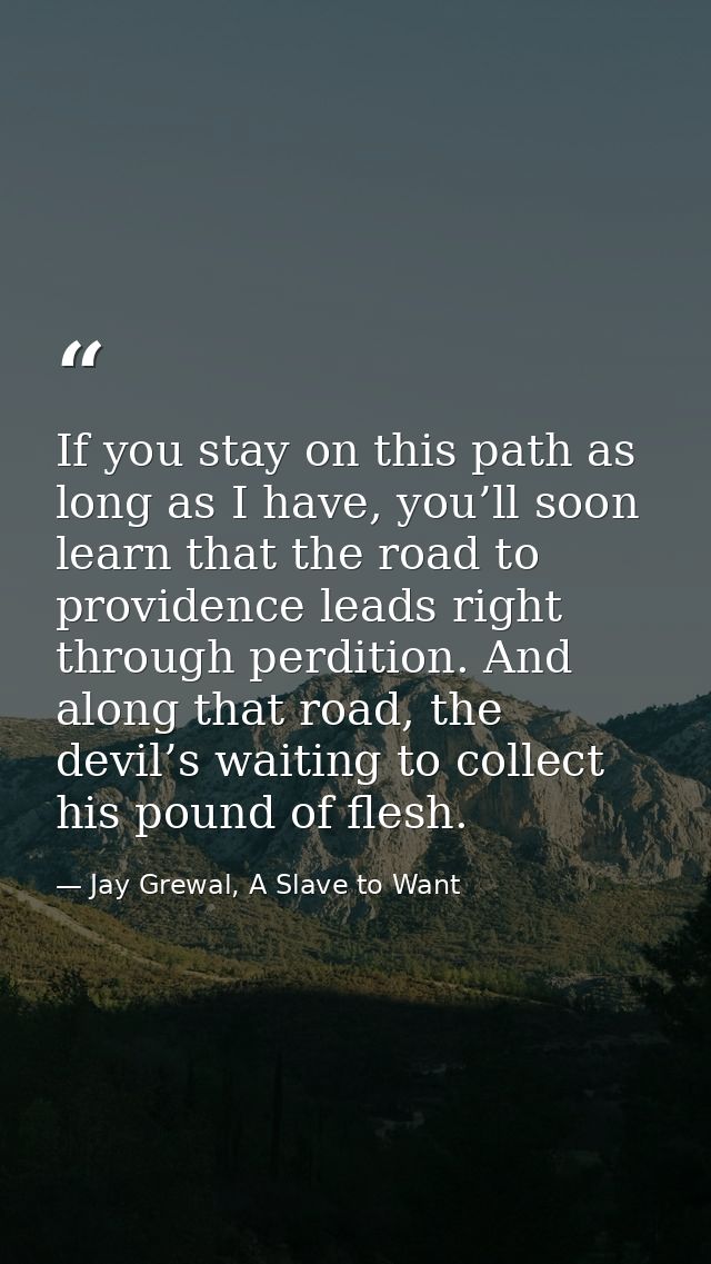 If you stay on this path as long as I have, you’ll soon learn that the road to providence leads right through perdition. — Jay Grewal, A Slave to Want