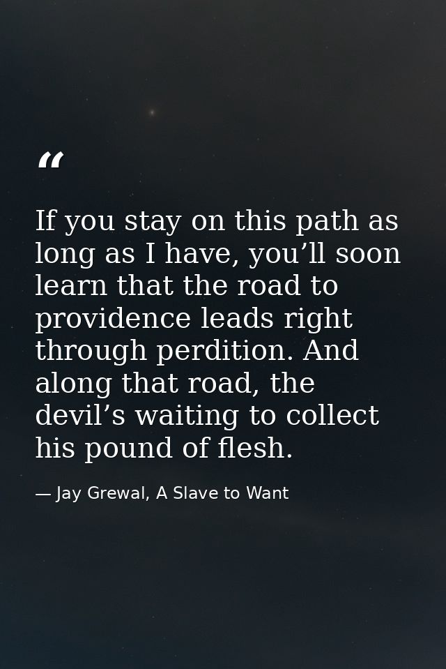 If you stay on this path as long as I have, you’ll soon learn that the road to providence leads right through perdition. — Jay Grewal, A Slave to Want