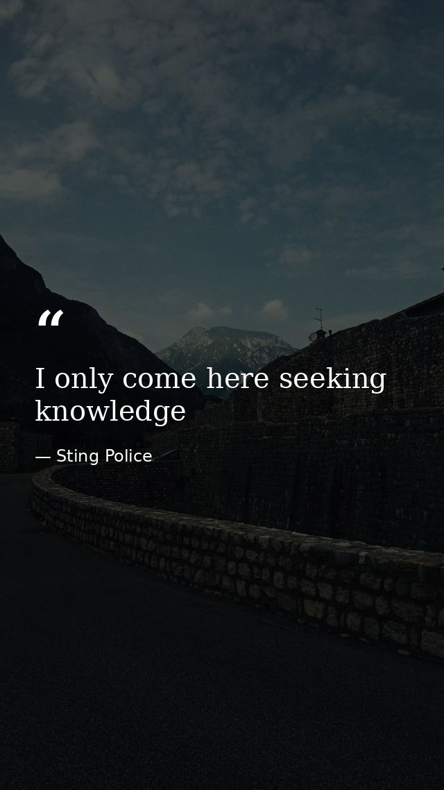 I only come here seeking knowledge — Sting Police