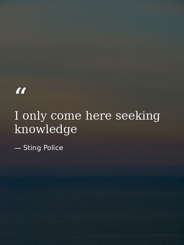 I only come here seeking knowledge — Sting Police