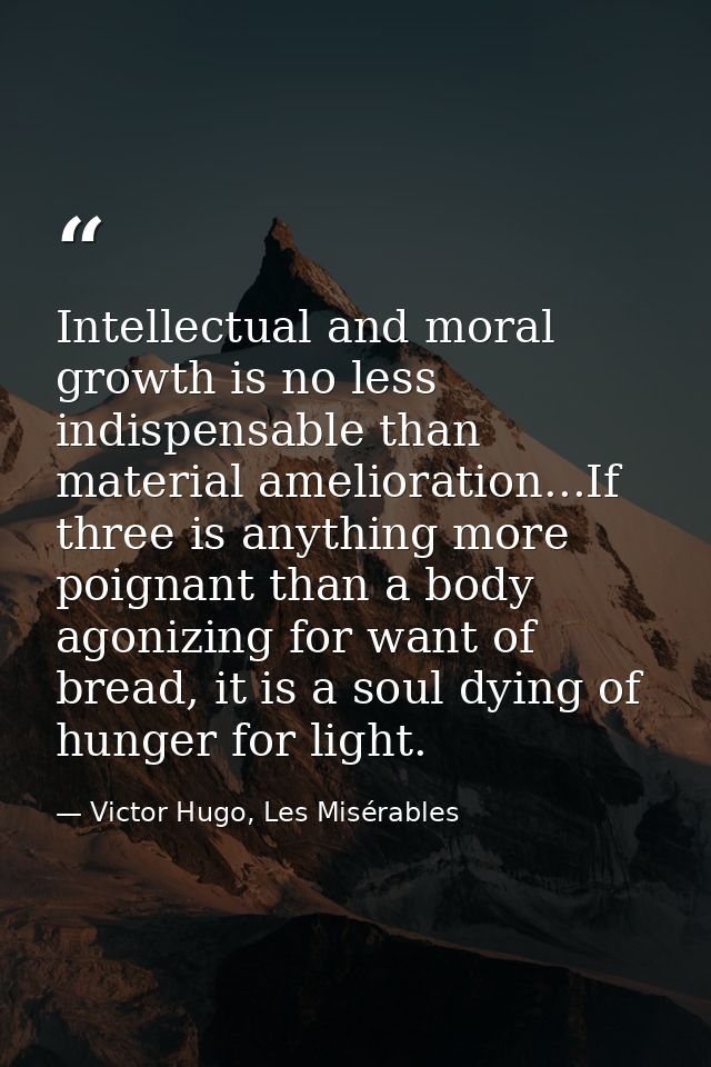 Intellectual and moral growth is no less indispensable than material amelioration...If three is anything more poignant t — Victor Hugo, Les Misérables