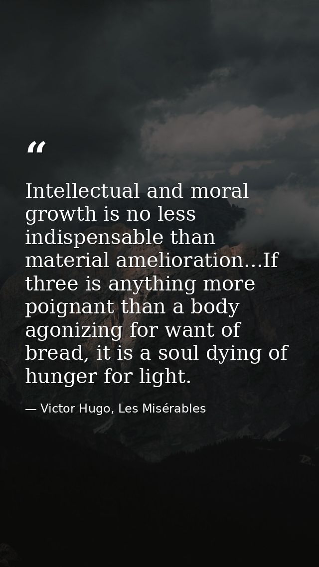Intellectual and moral growth is no less indispensable than material amelioration...If three is anything more poignant t — Victor Hugo, Les Misérables