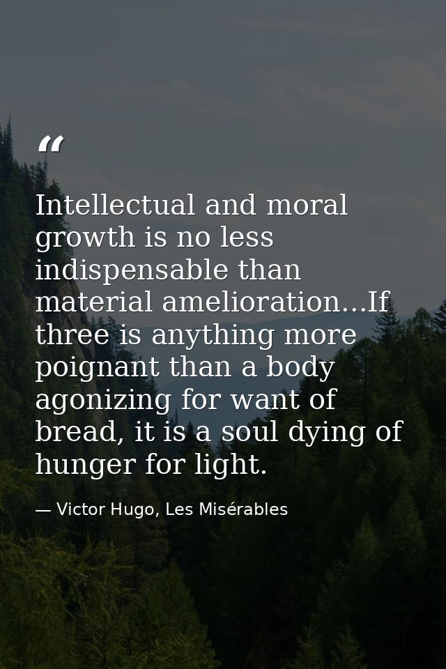 Intellectual and moral growth is no less indispensable than material amelioration...If three is anything more poignant t — Victor Hugo, Les Misérables