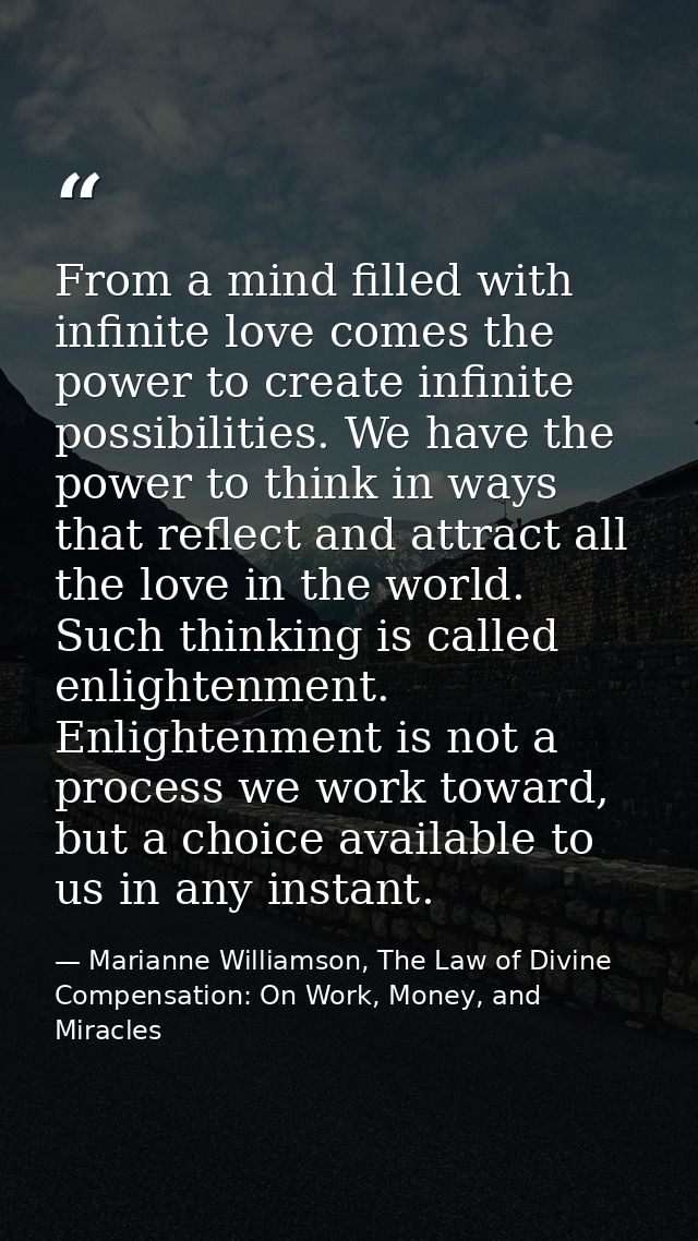 From a mind filled with infinite love comes the power to create infinite possibilities. We have the power to think in wa — Marianne Williamson, The Law of Divine Compensation: On Work, Money, and Miracles
