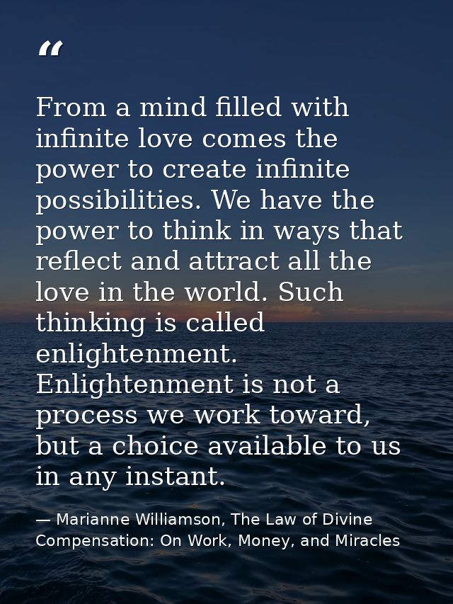 From a mind filled with infinite love comes the power to create infinite possibilities. We have the power to think in wa — Marianne Williamson, The Law of Divine Compensation: On Work, Money, and Miracles