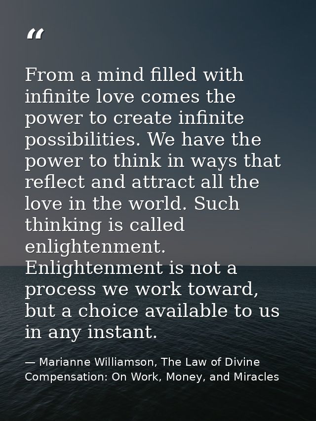 From a mind filled with infinite love comes the power to create infinite possibilities. We have the power to think in wa — Marianne Williamson, The Law of Divine Compensation: On Work, Money, and Miracles