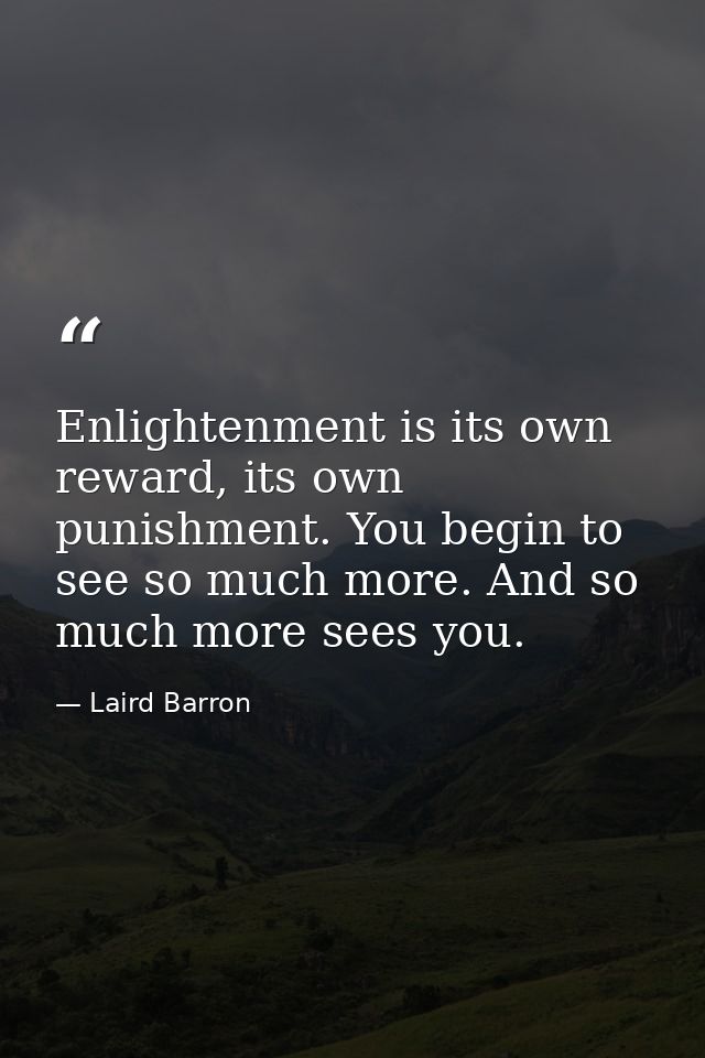 Enlightenment is its own reward, its own punishment. You begin to see so much more. And so much more sees you. — Laird Barron