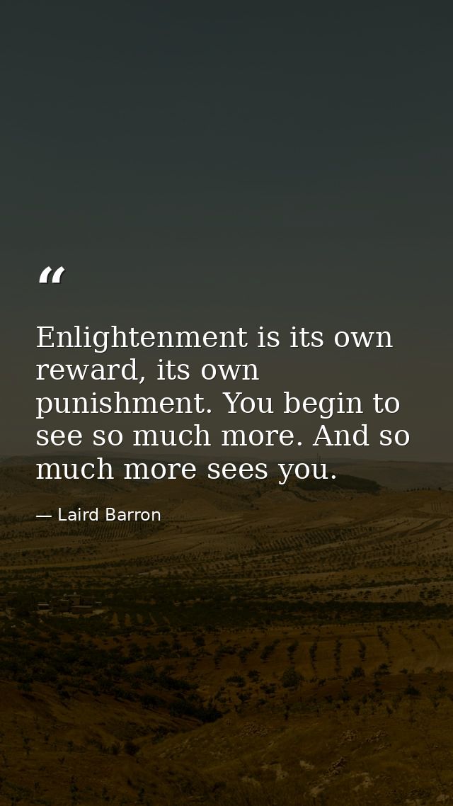 Enlightenment is its own reward, its own punishment. You begin to see so much more. And so much more sees you. — Laird Barron