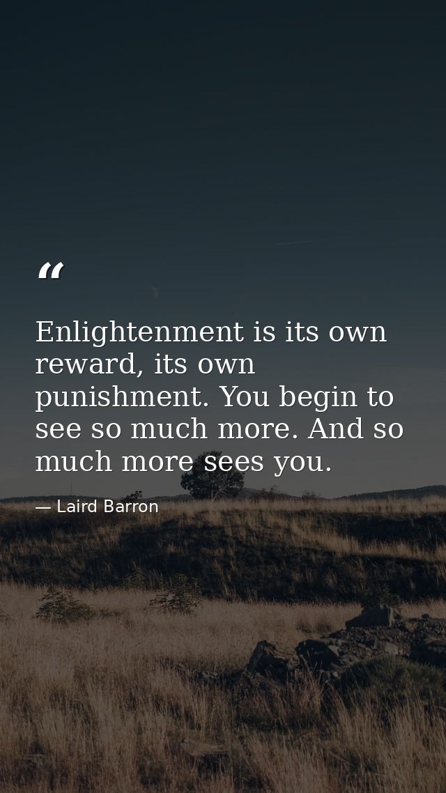 Enlightenment is its own reward, its own punishment. You begin to see so much more. And so much more sees you. — Laird Barron