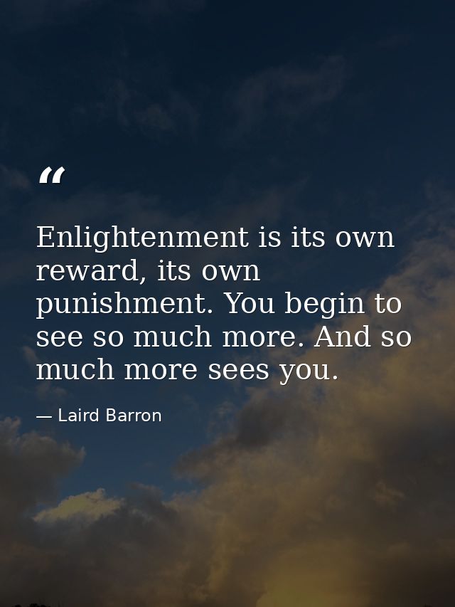 Enlightenment is its own reward, its own punishment. You begin to see so much more. And so much more sees you. — Laird Barron