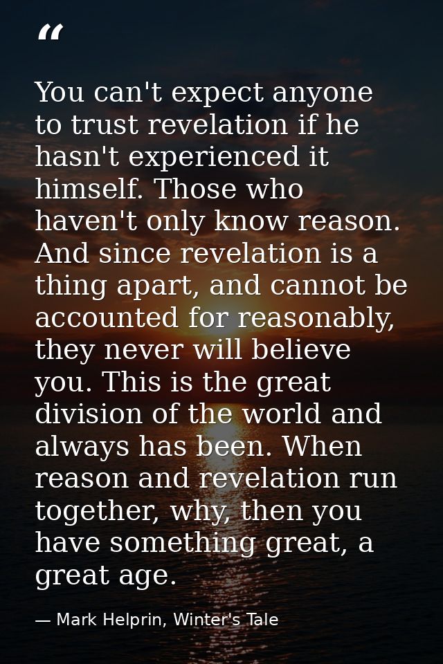 You can't expect anyone to trust revelation if he hasn't experienced it himself. Those who haven't only know reason. And — Mark Helprin, Winter's Tale