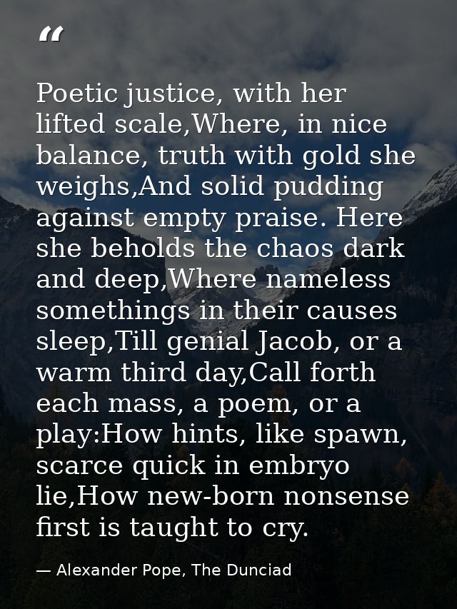 Poetic justice, with her lifted scale,Where, in nice balance, truth with gold she weighs,And solid pudding against empty — Alexander Pope, The Dunciad
