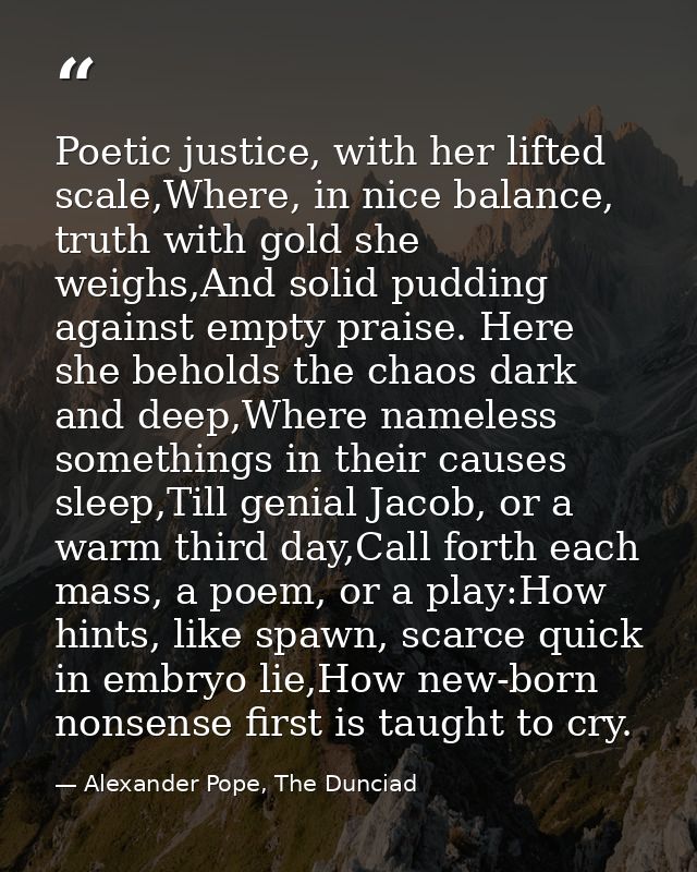 Poetic justice, with her lifted scale,Where, in nice balance, truth with gold she weighs,And solid pudding against empty — Alexander Pope, The Dunciad