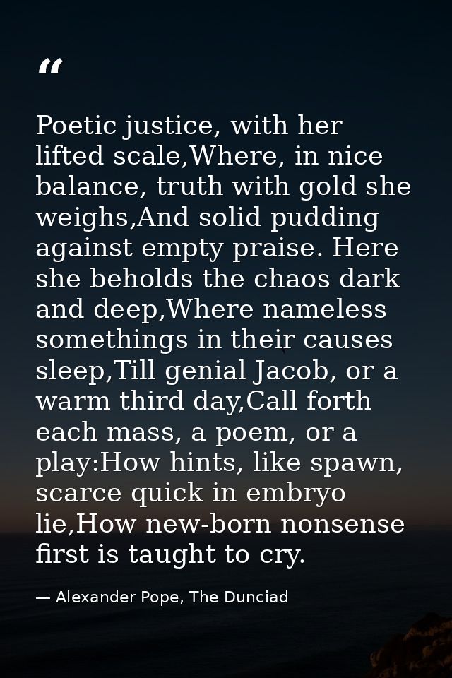 Poetic justice, with her lifted scale,Where, in nice balance, truth with gold she weighs,And solid pudding against empty — Alexander Pope, The Dunciad