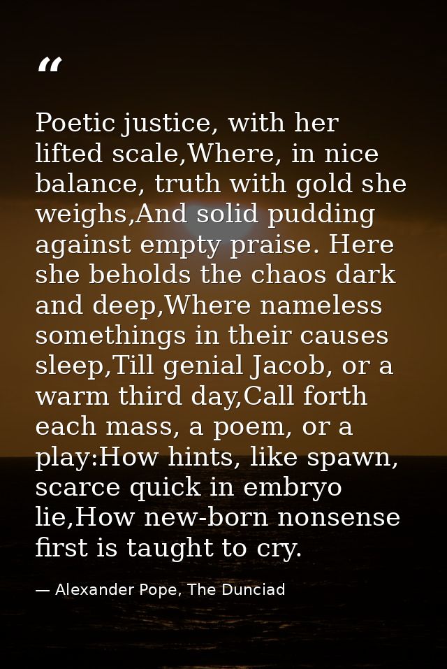Poetic justice, with her lifted scale,Where, in nice balance, truth with gold she weighs,And solid pudding against empty — Alexander Pope, The Dunciad
