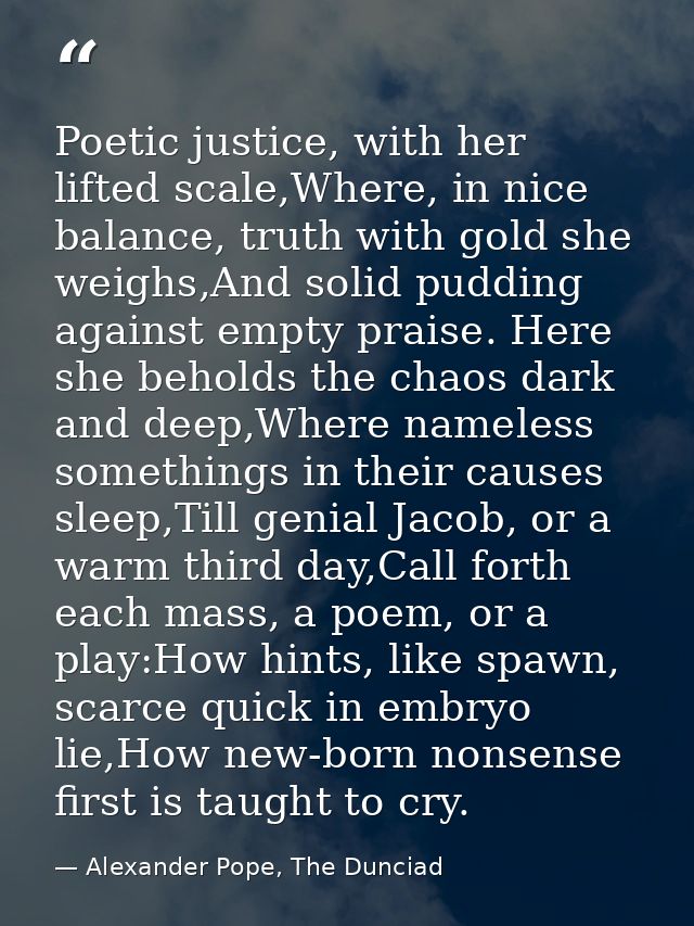 Poetic justice, with her lifted scale,Where, in nice balance, truth with gold she weighs,And solid pudding against empty — Alexander Pope, The Dunciad