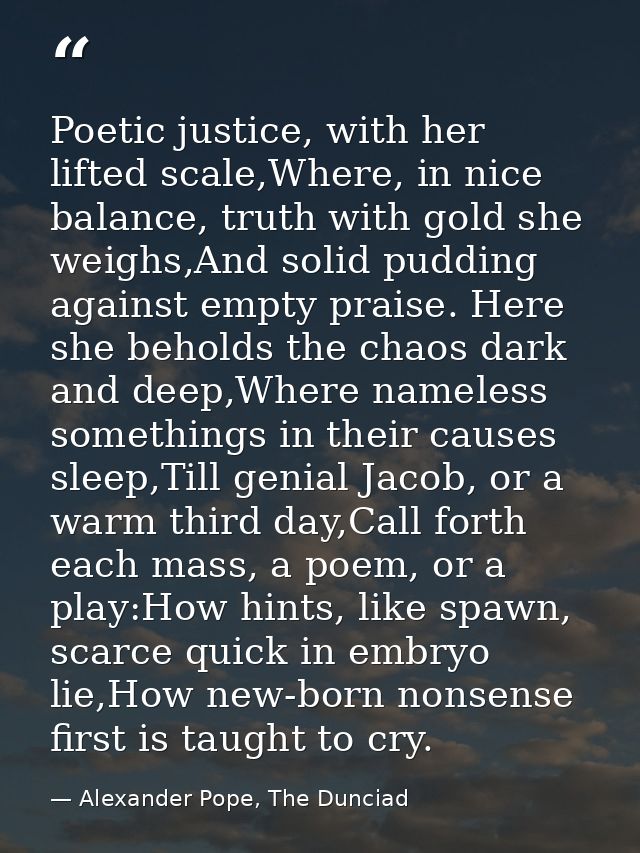 Poetic justice, with her lifted scale,Where, in nice balance, truth with gold she weighs,And solid pudding against empty — Alexander Pope, The Dunciad