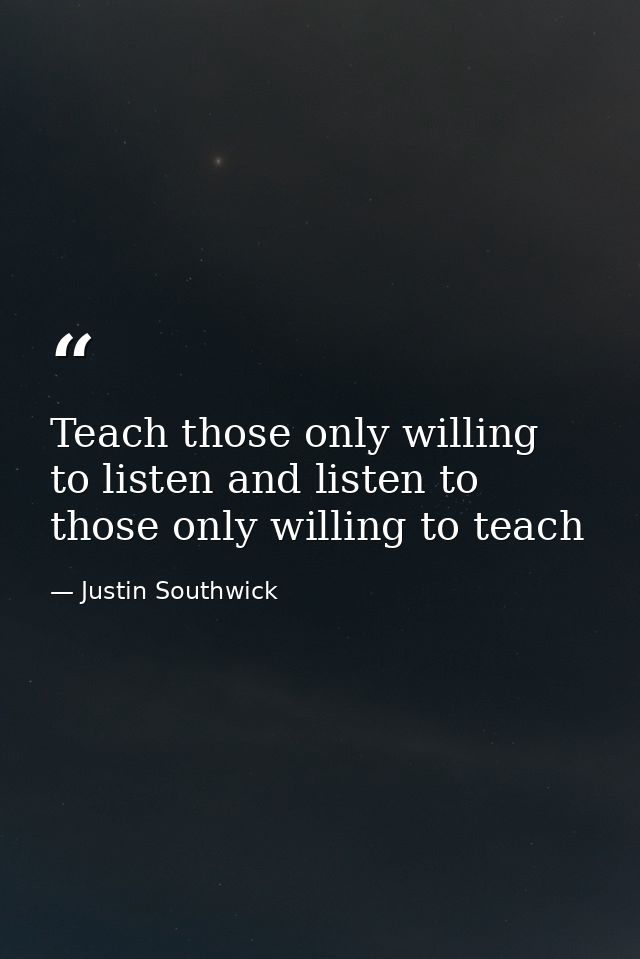 Teach those only willing to listen and listen to those only willing to teach — Justin Southwick