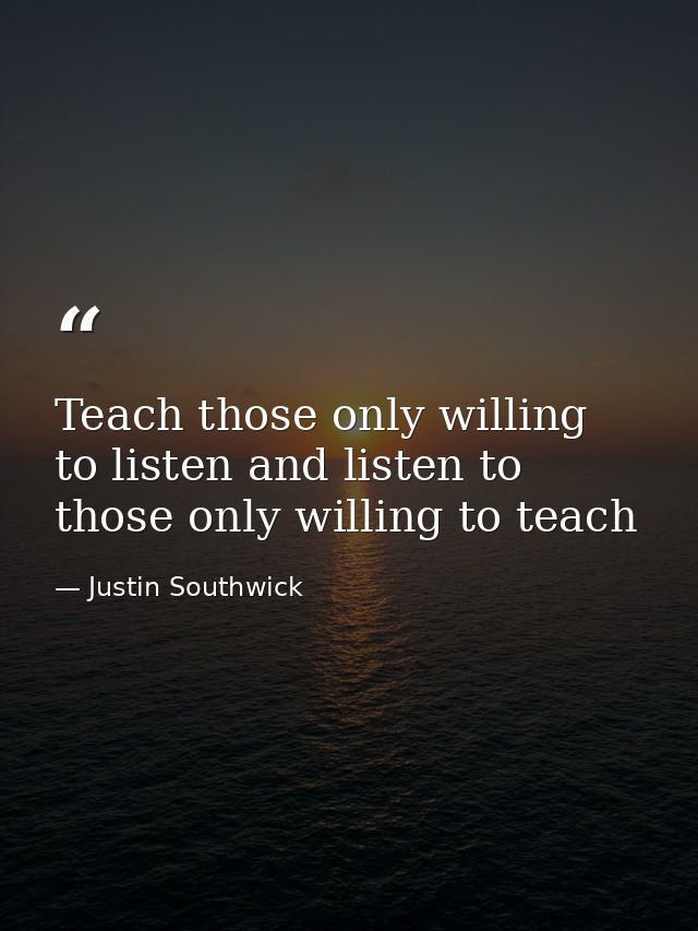 Teach those only willing to listen and listen to those only willing to teach — Justin Southwick
