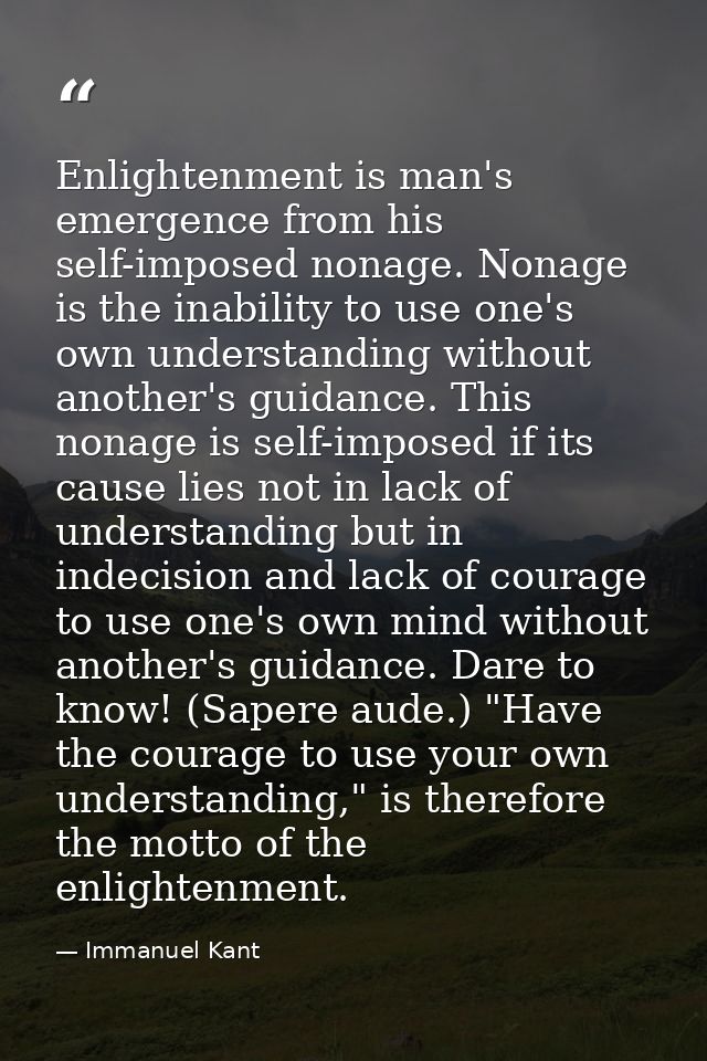 Enlightenment is man's emergence from his self-imposed nonage. Nonage is the inability to use one's own understanding wi — Immanuel Kant