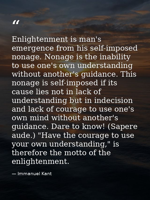 Enlightenment is man's emergence from his self-imposed nonage. Nonage is the inability to use one's own understanding wi — Immanuel Kant