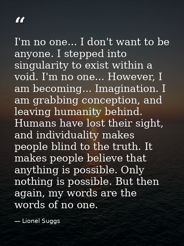 I'm no one... I don't want to be anyone. I stepped into singularity to exist within a void. I'm no one... However, I am  — Lionel Suggs