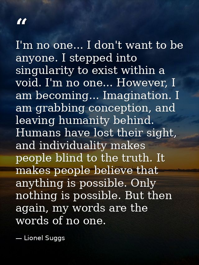 I'm no one... I don't want to be anyone. I stepped into singularity to exist within a void. I'm no one... However, I am  — Lionel Suggs