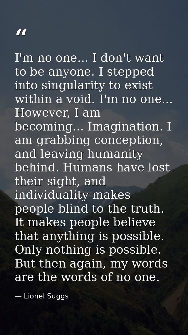 I'm no one... I don't want to be anyone. I stepped into singularity to exist within a void. I'm no one... However, I am  — Lionel Suggs