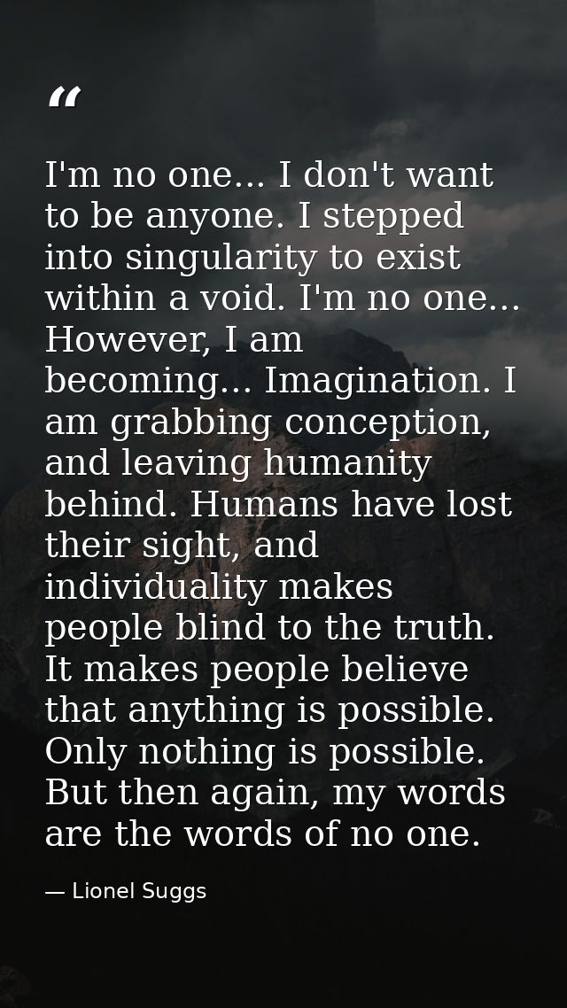 I'm no one... I don't want to be anyone. I stepped into singularity to exist within a void. I'm no one... However, I am  — Lionel Suggs
