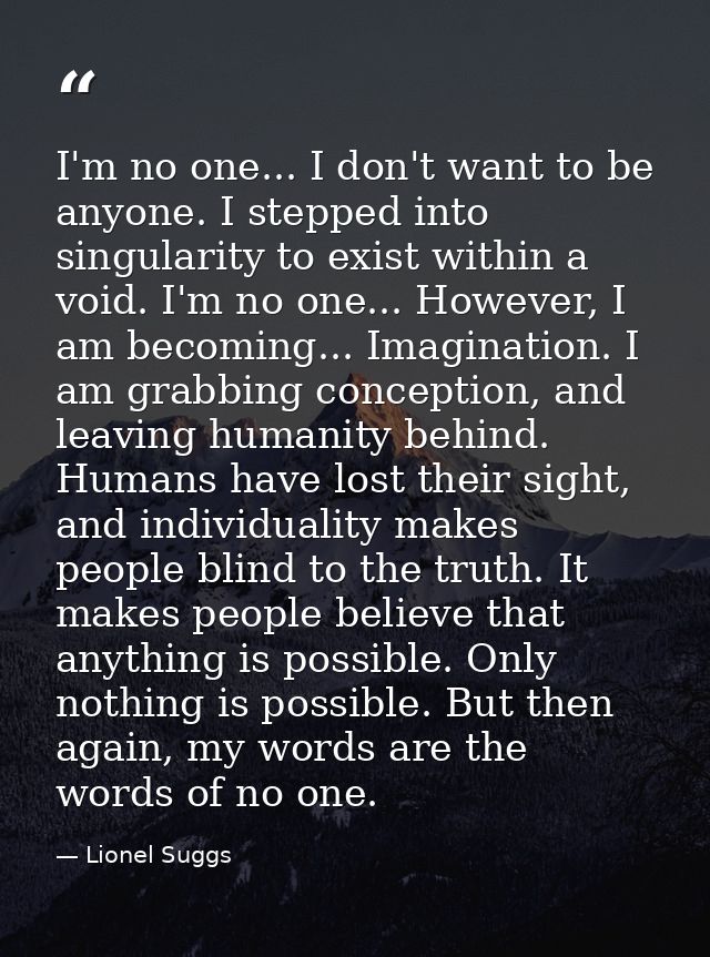 I'm no one... I don't want to be anyone. I stepped into singularity to exist within a void. I'm no one... However, I am  — Lionel Suggs
