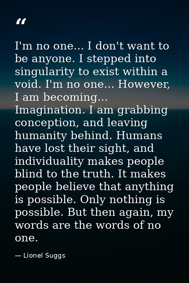 I'm no one... I don't want to be anyone. I stepped into singularity to exist within a void. I'm no one... However, I am  — Lionel Suggs