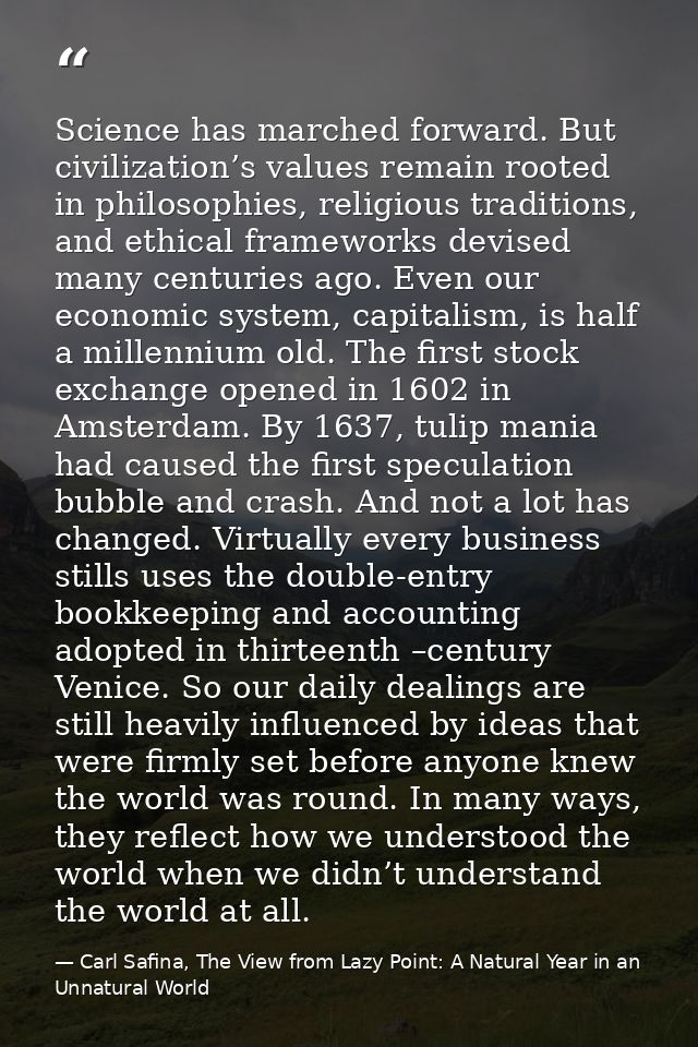 Science has marched forward. But civilization’s values remain rooted in philosophies, religious traditions, and ethical  — Carl Safina, The View from Lazy Point: A Natural Year in an Unnatural World