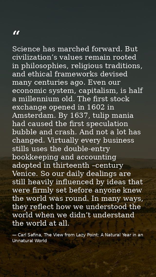 Science has marched forward. But civilization’s values remain rooted in philosophies, religious traditions, and ethical  — Carl Safina, The View from Lazy Point: A Natural Year in an Unnatural World