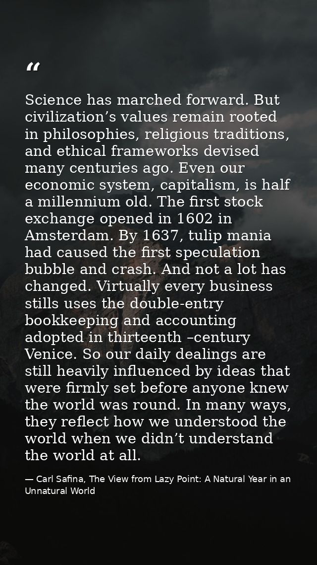 Science has marched forward. But civilization’s values remain rooted in philosophies, religious traditions, and ethical  — Carl Safina, The View from Lazy Point: A Natural Year in an Unnatural World