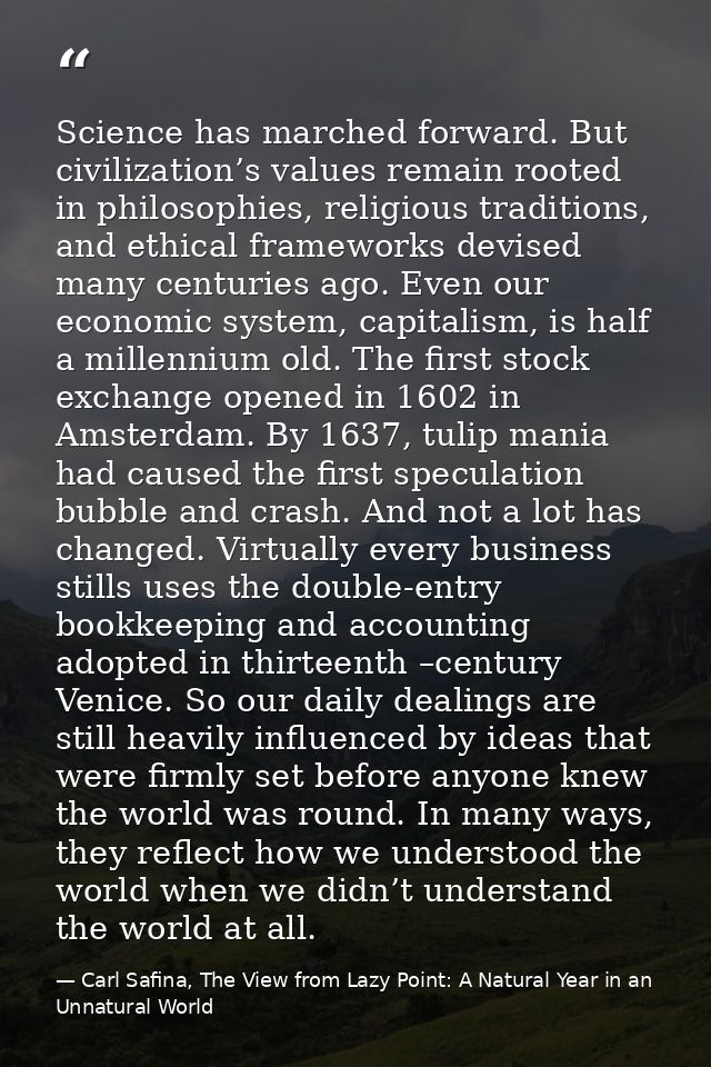 Science has marched forward. But civilization’s values remain rooted in philosophies, religious traditions, and ethical  — Carl Safina, The View from Lazy Point: A Natural Year in an Unnatural World