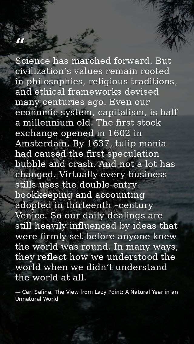 Science has marched forward. But civilization’s values remain rooted in philosophies, religious traditions, and ethical  — Carl Safina, The View from Lazy Point: A Natural Year in an Unnatural World
