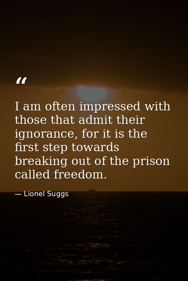 I am often impressed with those that admit their ignorance, for it is the first step towards breaking out of the prison  — Lionel Suggs