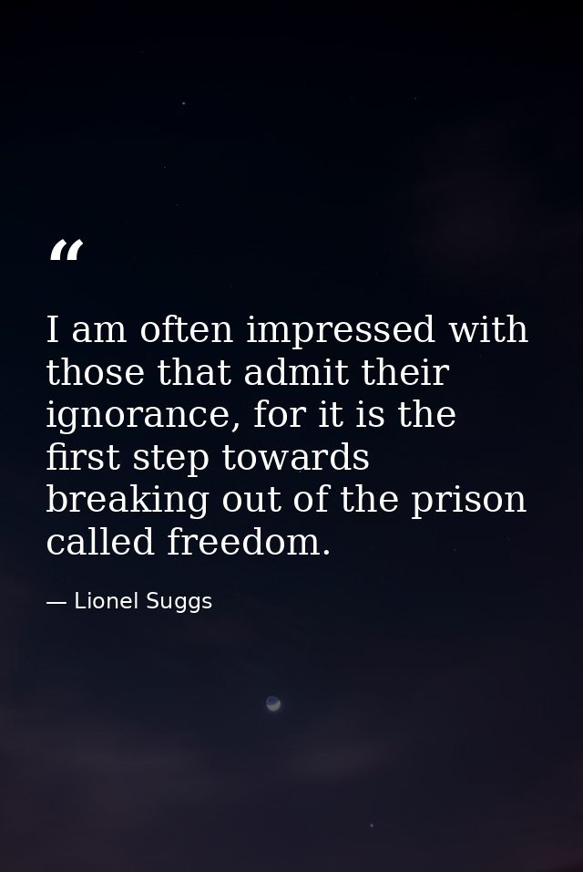 I am often impressed with those that admit their ignorance, for it is the first step towards breaking out of the prison  — Lionel Suggs