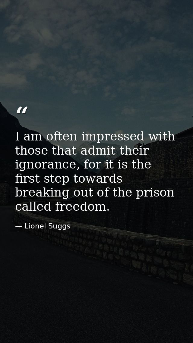 I am often impressed with those that admit their ignorance, for it is the first step towards breaking out of the prison  — Lionel Suggs