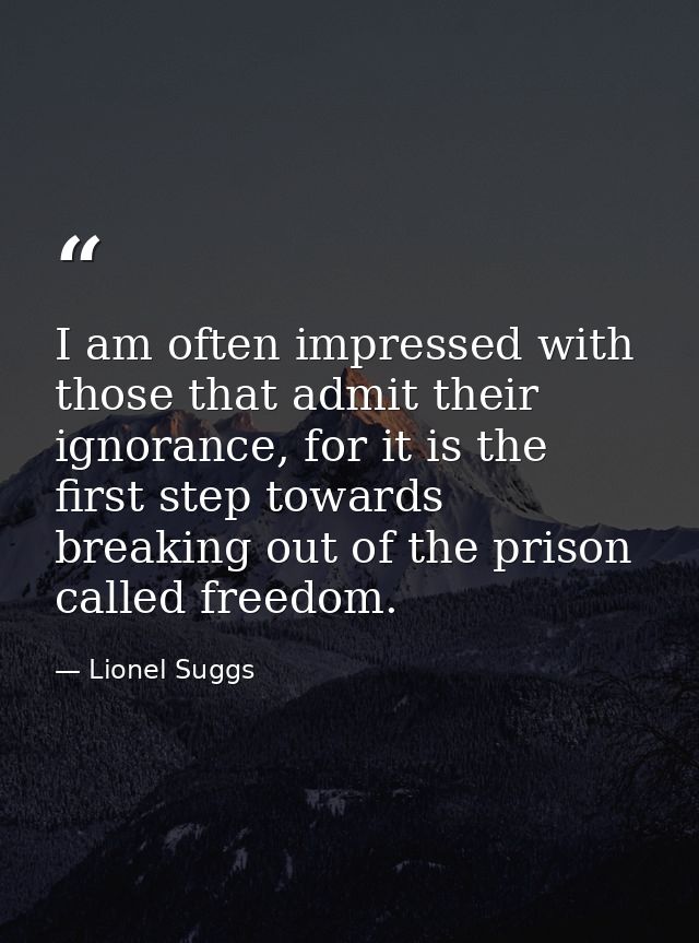 I am often impressed with those that admit their ignorance, for it is the first step towards breaking out of the prison  — Lionel Suggs